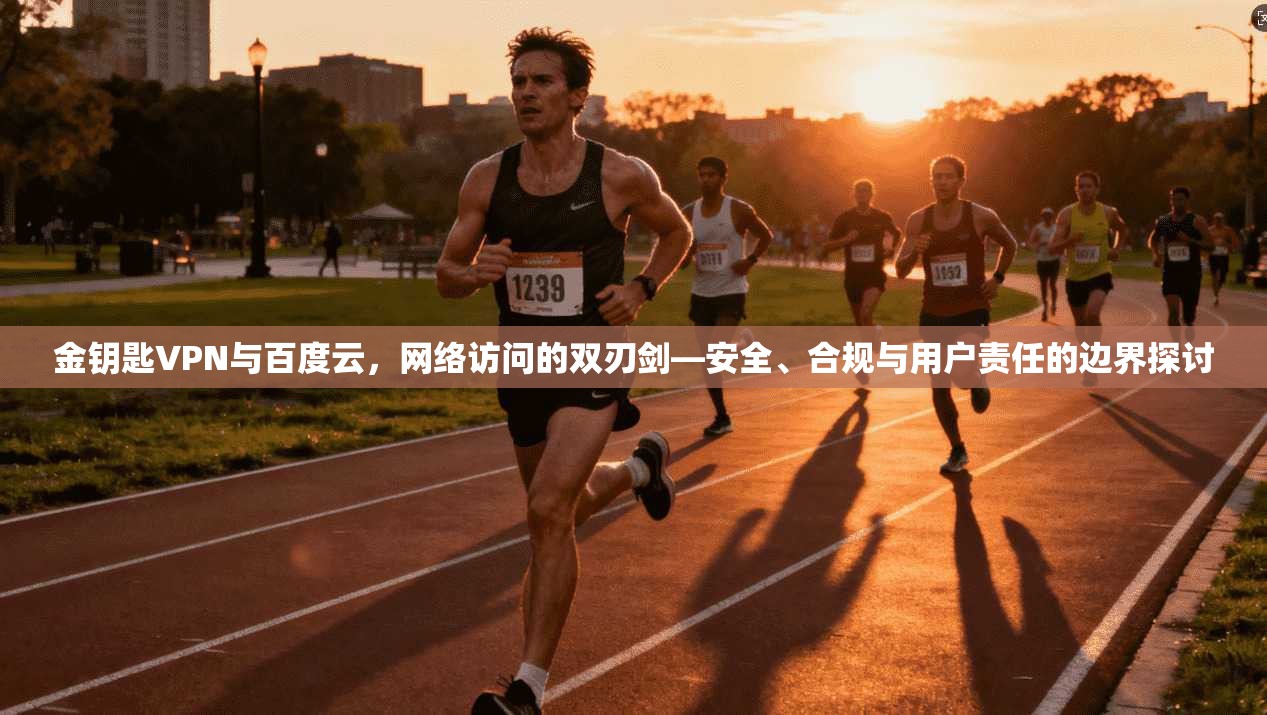 金钥匙VPN与百度云，网络访问的双刃剑—安全、合规与用户责任的边界探讨