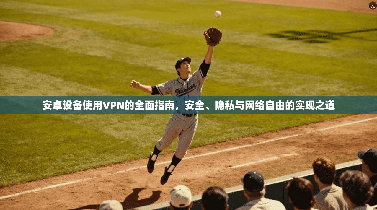 安卓设备使用VPN的全面指南，安全、隐私与网络自由的实现之道