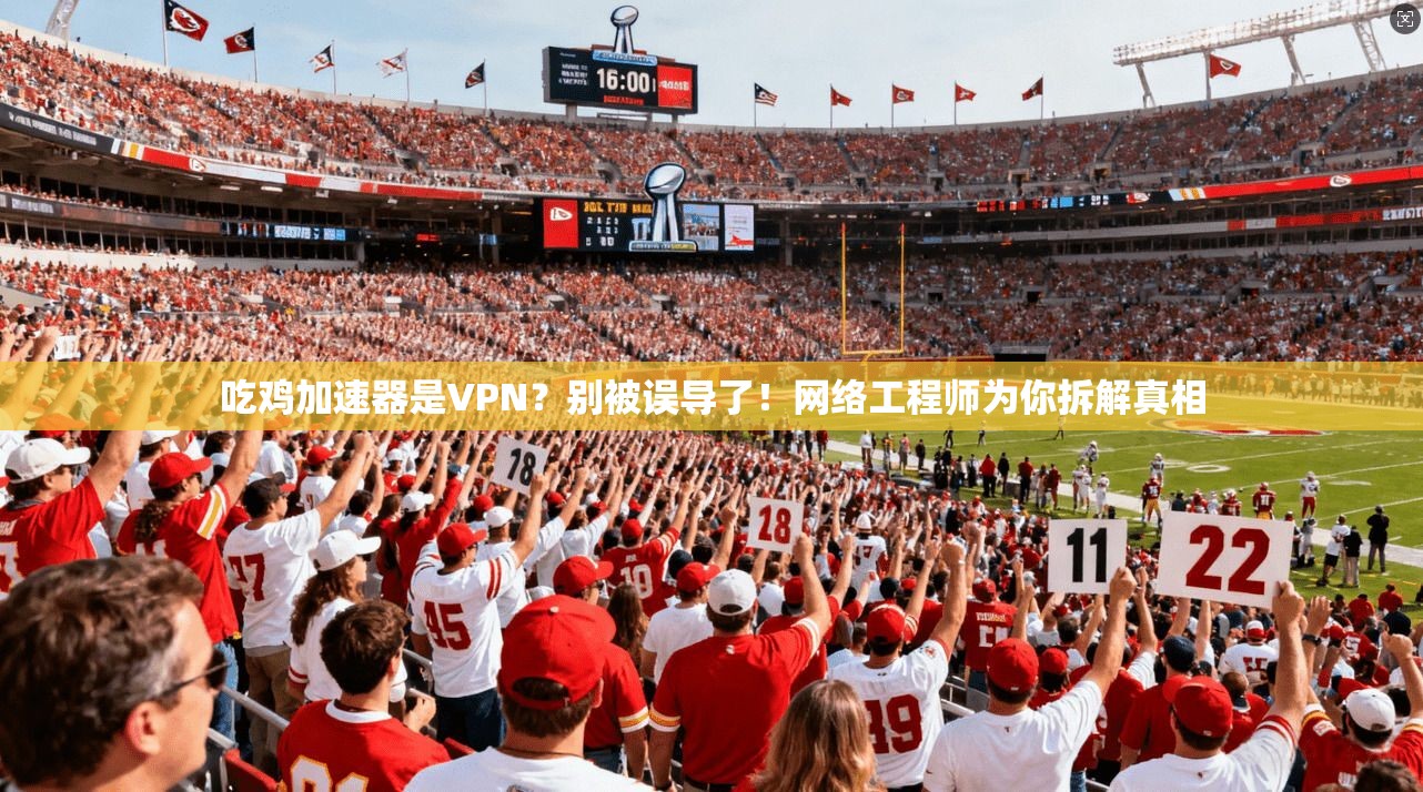 吃鸡加速器是VPN？别被误导了！网络工程师为你拆解真相