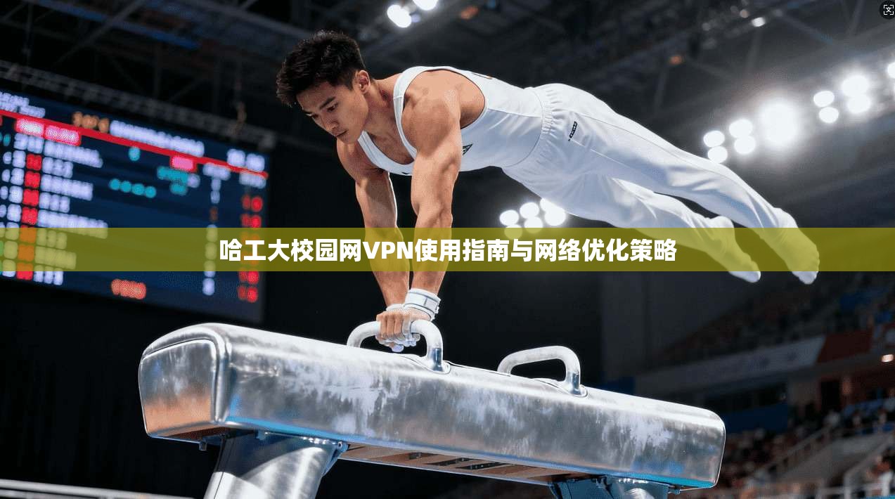 哈工大校园网VPN使用指南与网络优化策略