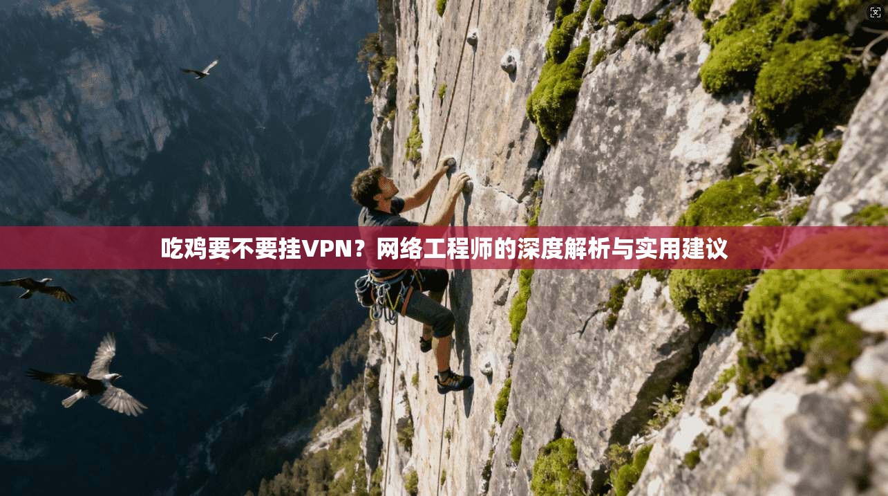 吃鸡要不要挂VPN？网络工程师的深度解析与实用建议