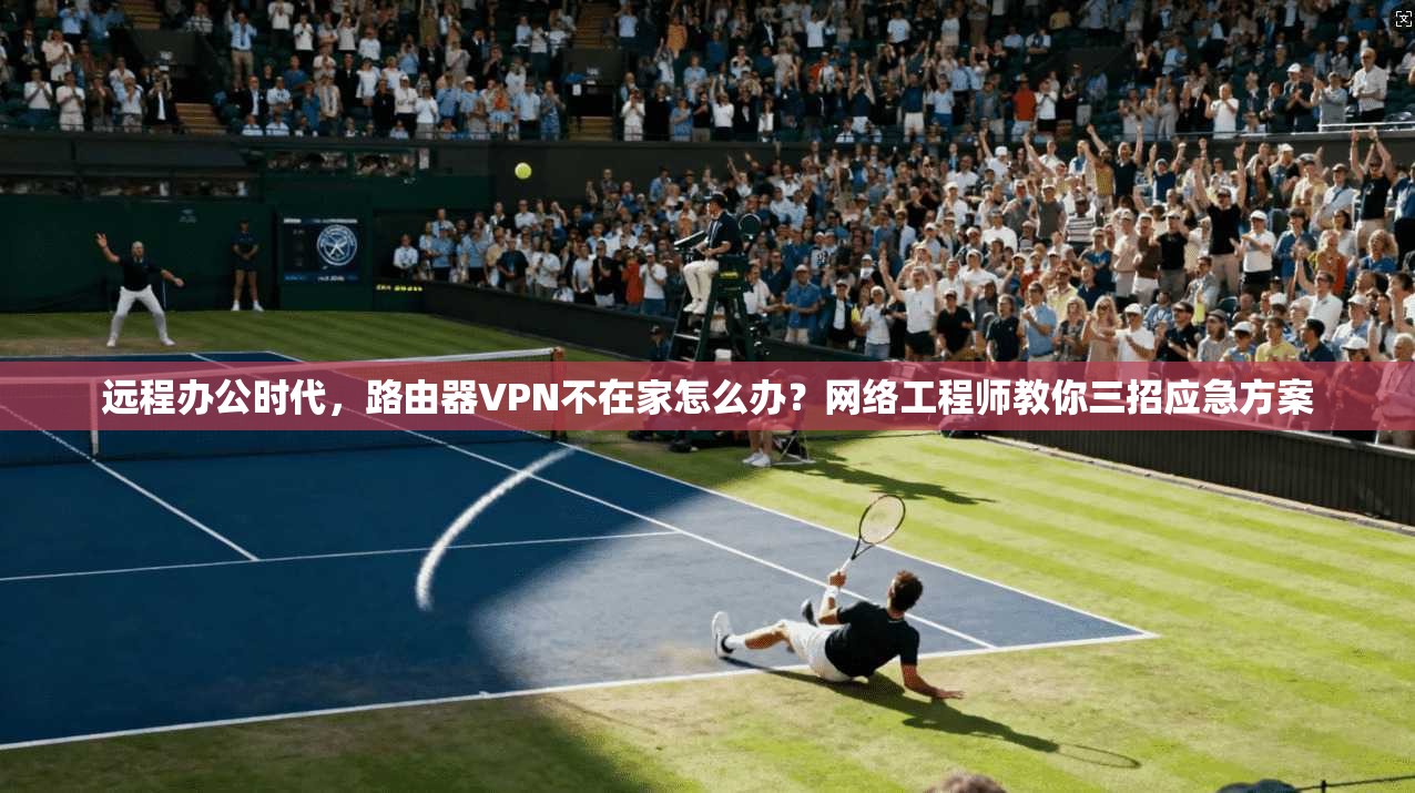 远程办公时代，路由器VPN不在家怎么办？网络工程师教你三招应急方案