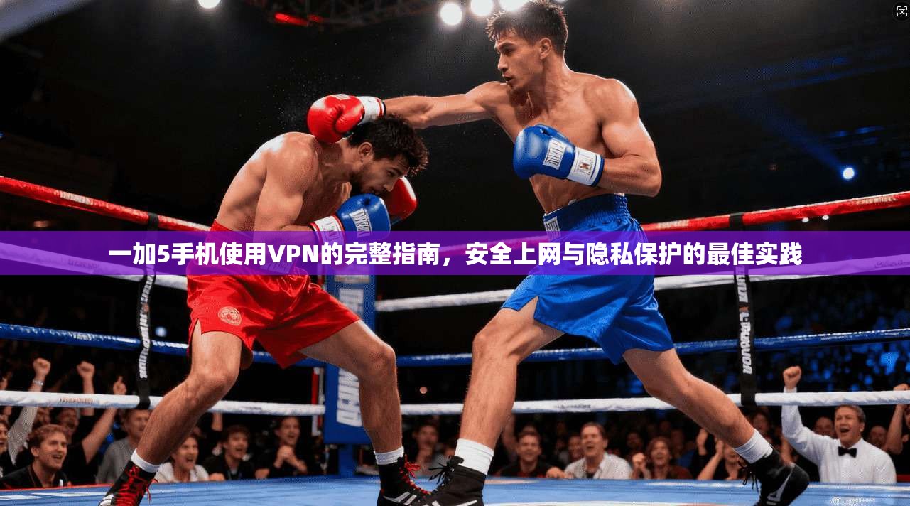 一加5手机使用VPN的完整指南，安全上网与隐私保护的最佳实践