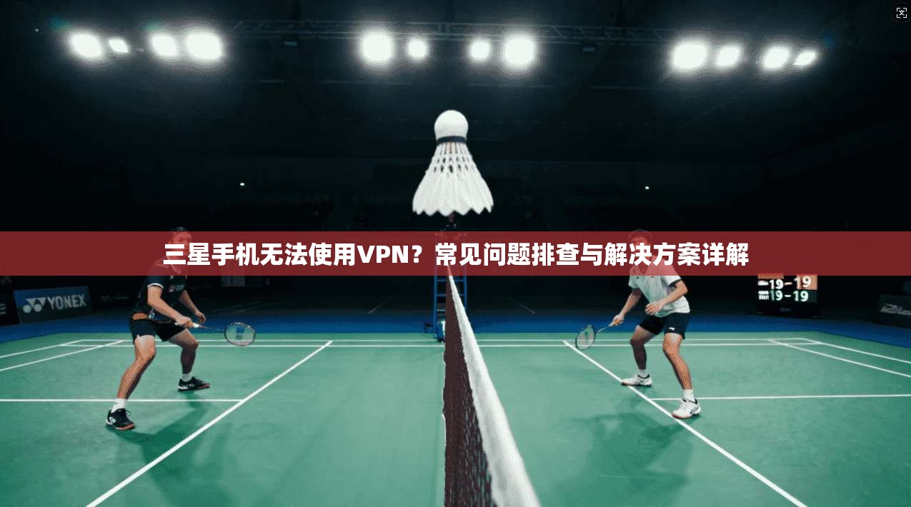三星手机无法使用VPN？常见问题排查与解决方案详解