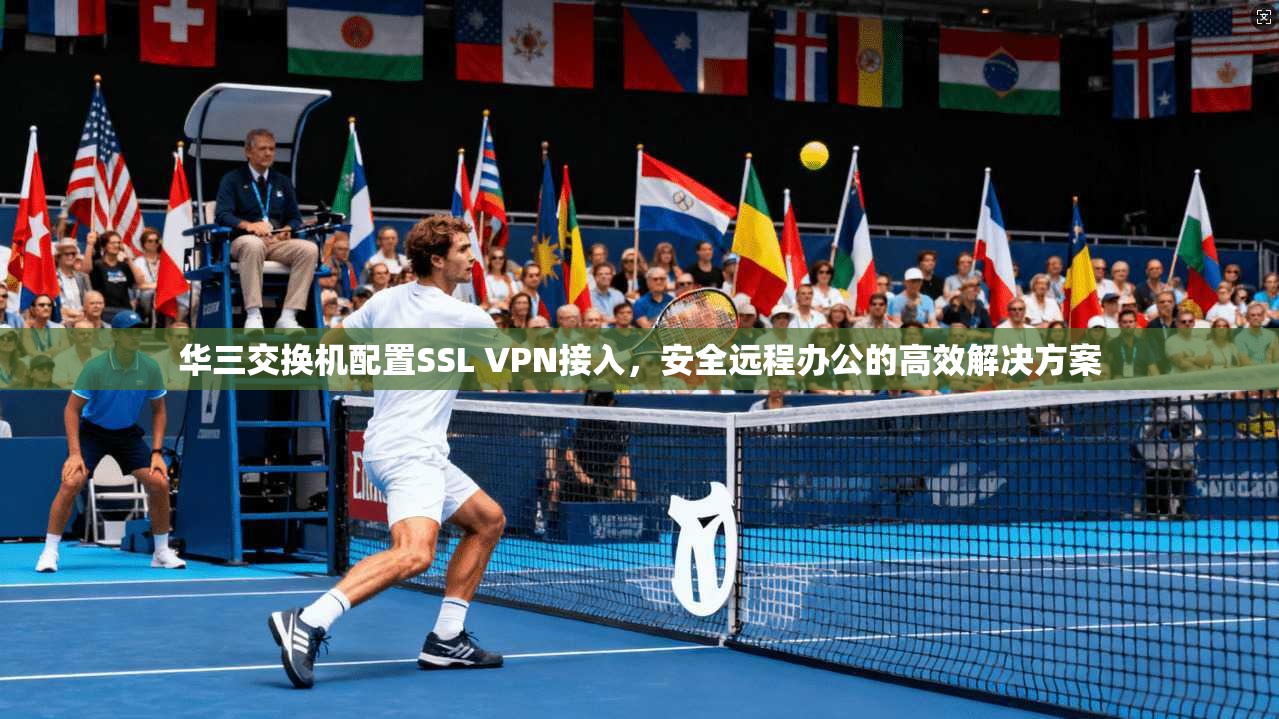 华三交换机配置SSL VPN接入，安全远程办公的高效解决方案