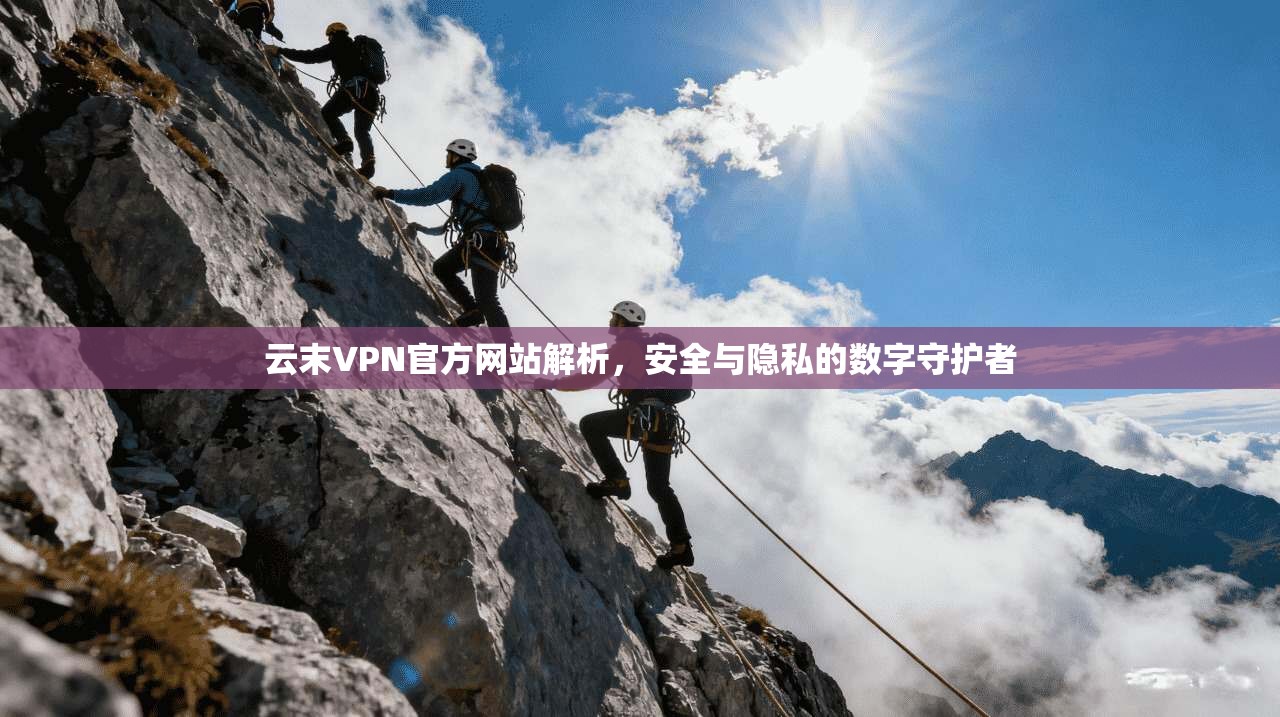 云末VPN官方网站解析，安全与隐私的数字守护者
