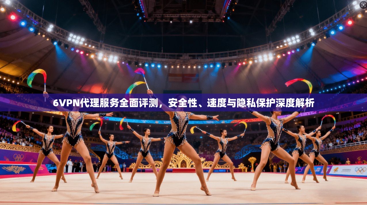 6VPN代理服务全面评测，安全性、速度与隐私保护深度解析