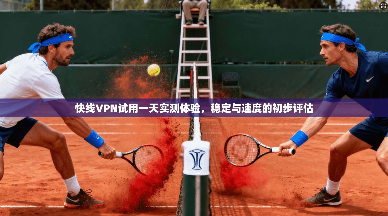 快线VPN试用一天实测体验，稳定与速度的初步评估