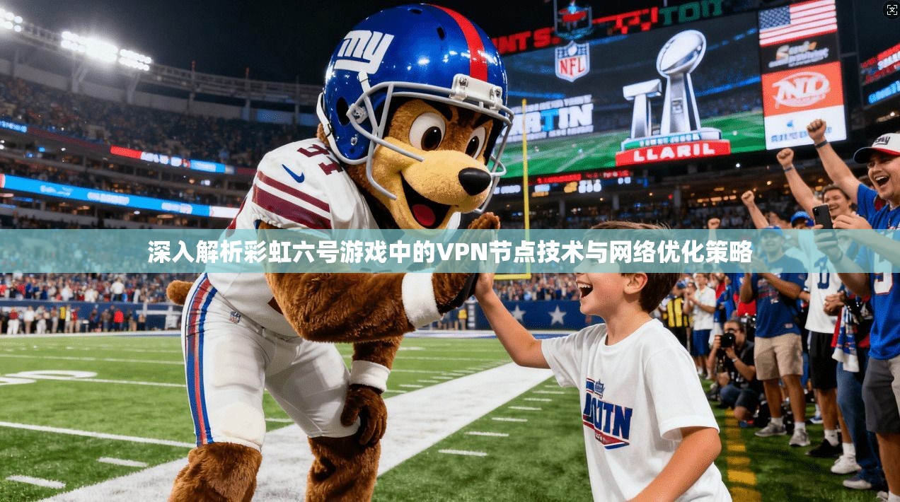 深入解析彩虹六号游戏中的VPN节点技术与网络优化策略