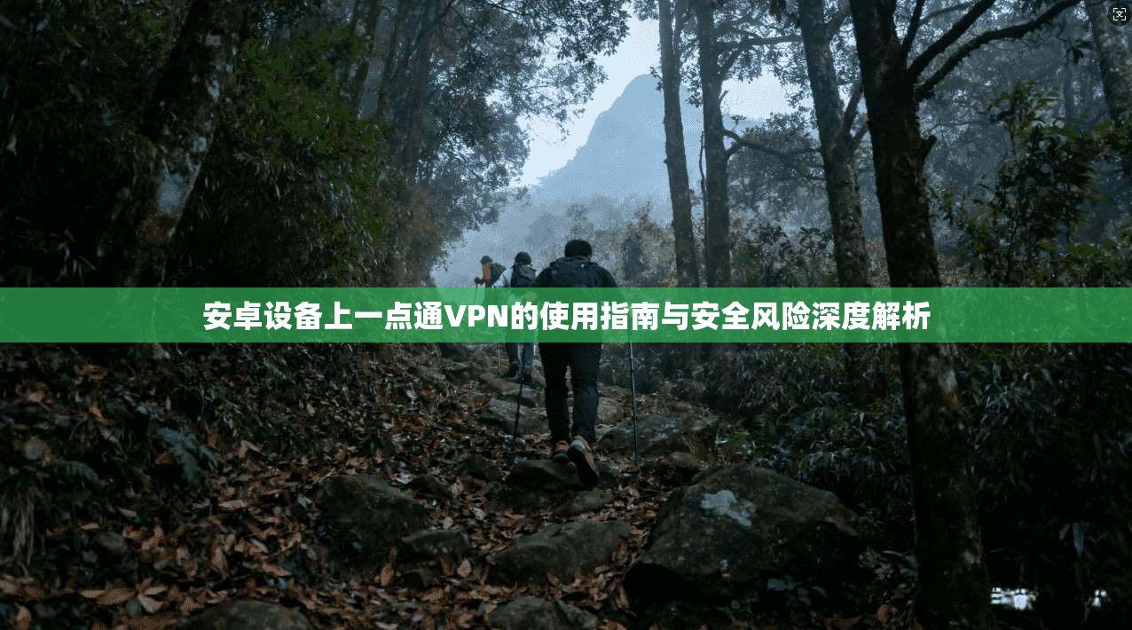 安卓设备上一点通VPN的使用指南与安全风险深度解析