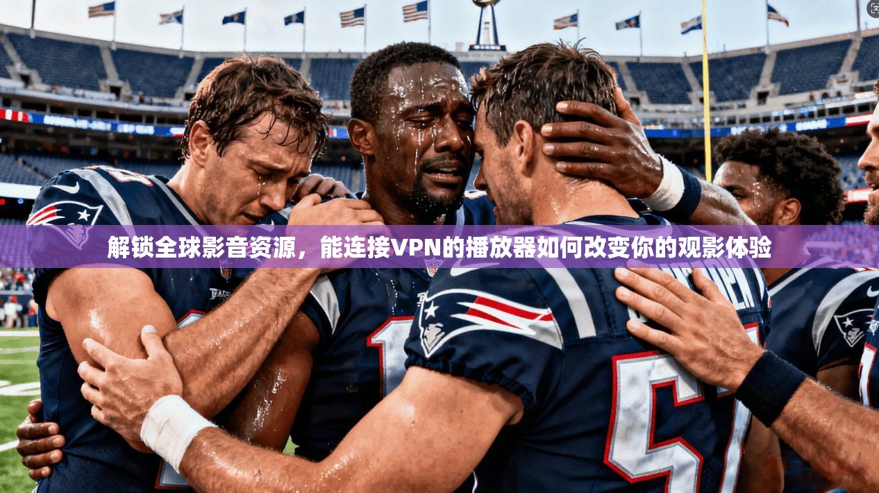 解锁全球影音资源，能连接VPN的播放器如何改变你的观影体验