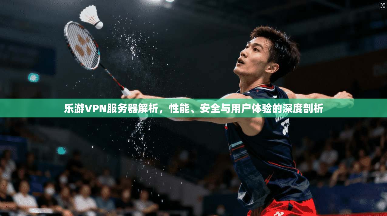 乐游VPN服务器解析，性能、安全与用户体验的深度剖析