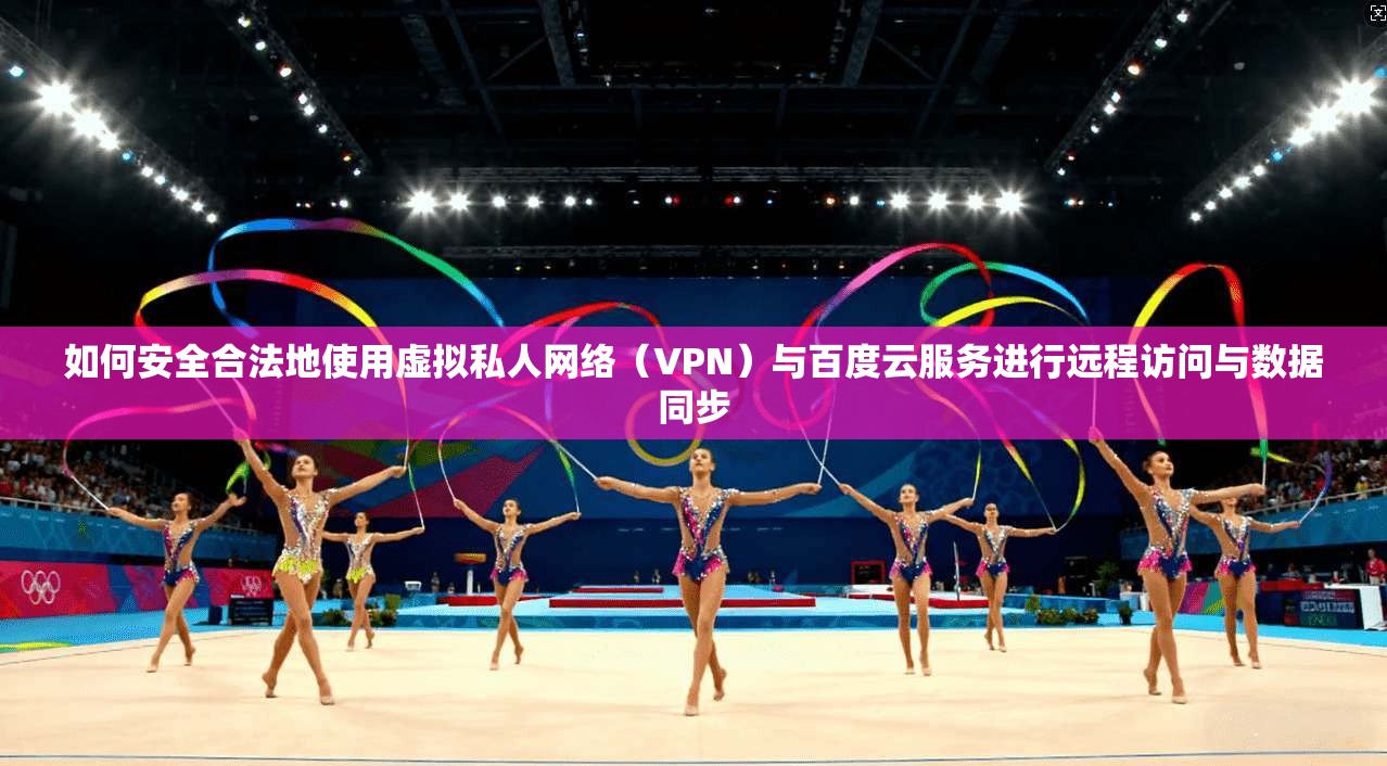如何安全合法地使用虚拟私人网络（VPN）与百度云服务进行远程访问与数据同步