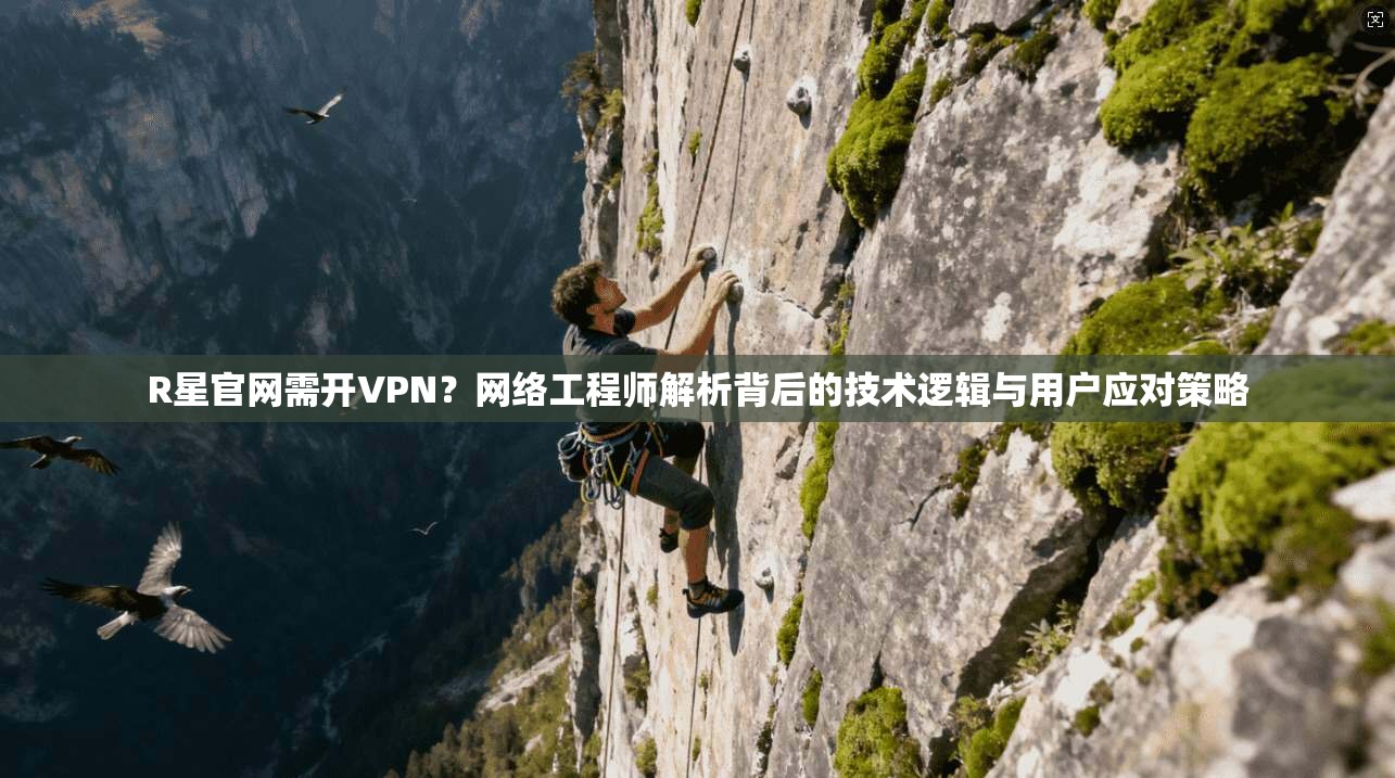 R星官网需开VPN?网络工程师解析背后的技术逻辑与用户应对策略