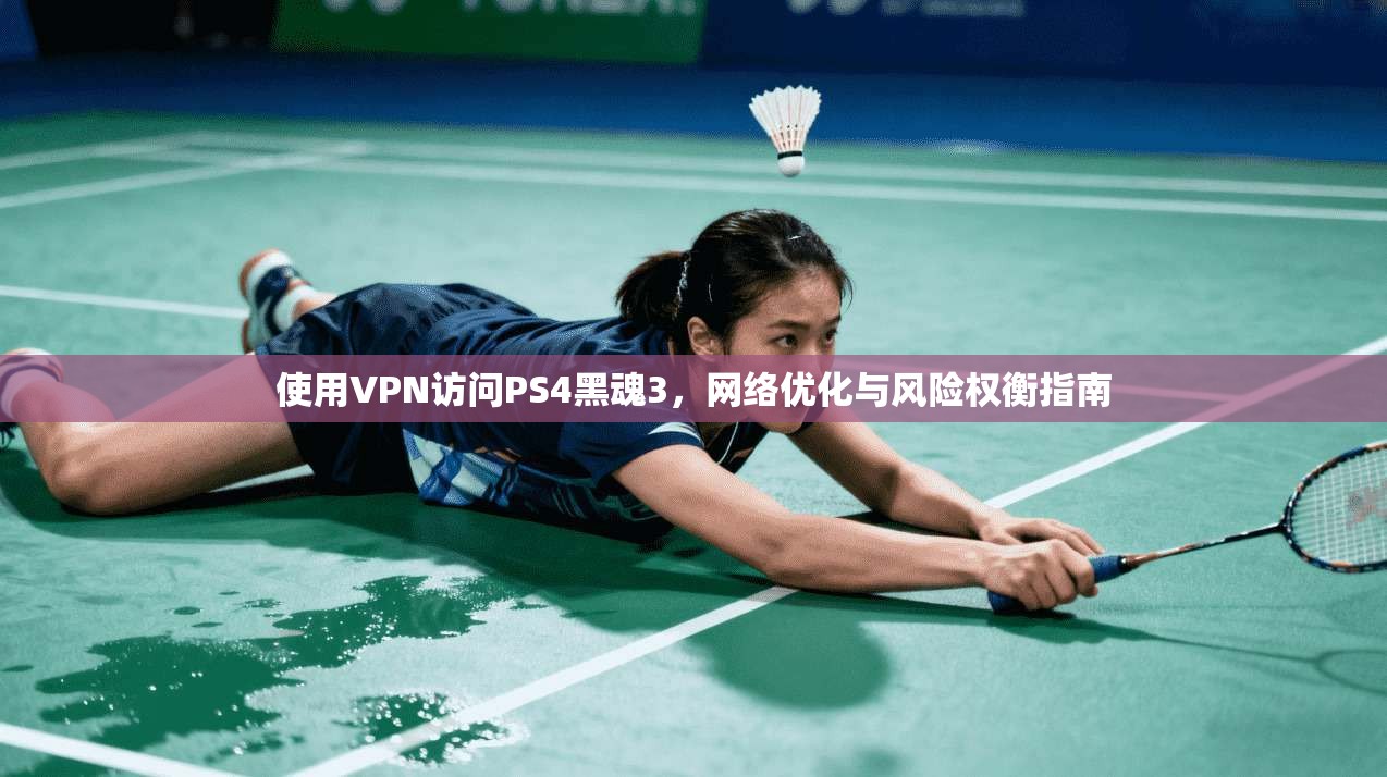 使用VPN访问PS4黑魂3,网络优化与风险权衡指南