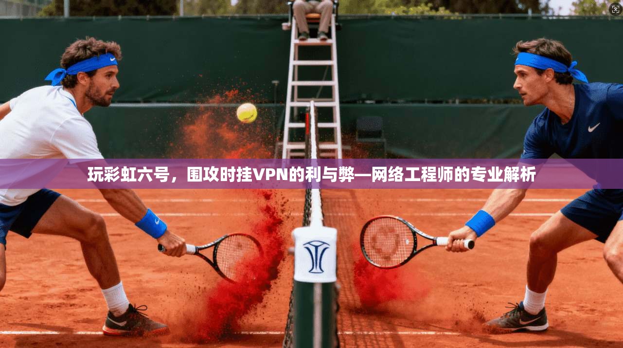 玩彩虹六号,围攻时挂VPN的利与弊—网络工程师的专业解析