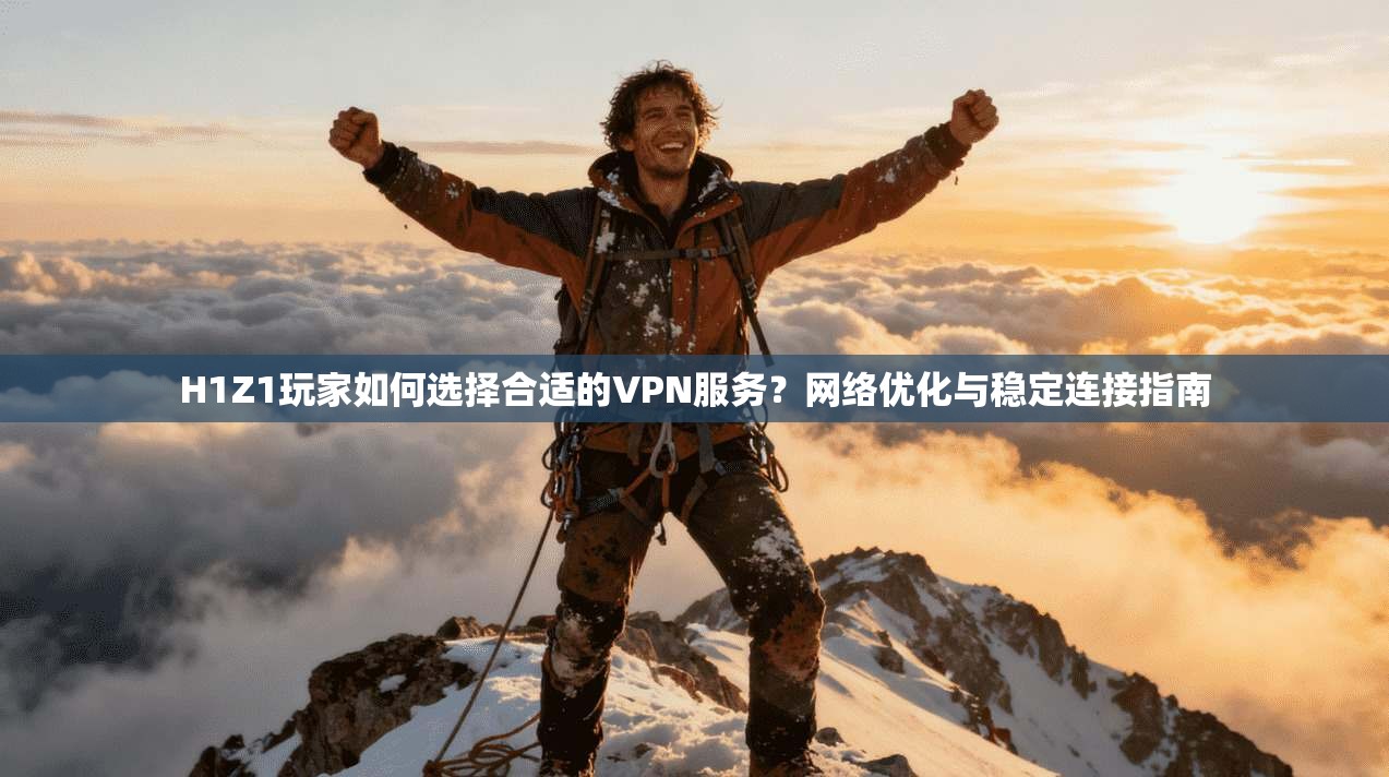 H1Z1玩家如何选择合适的VPN服务?网络优化与稳定连接指南