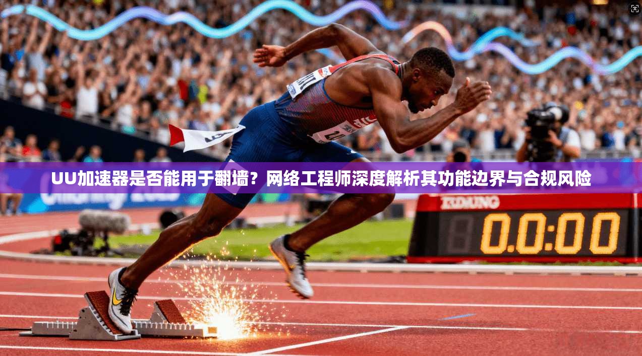 UU加速器是否能用于翻墙？网络工程师深度解析其功能边界与合规风险