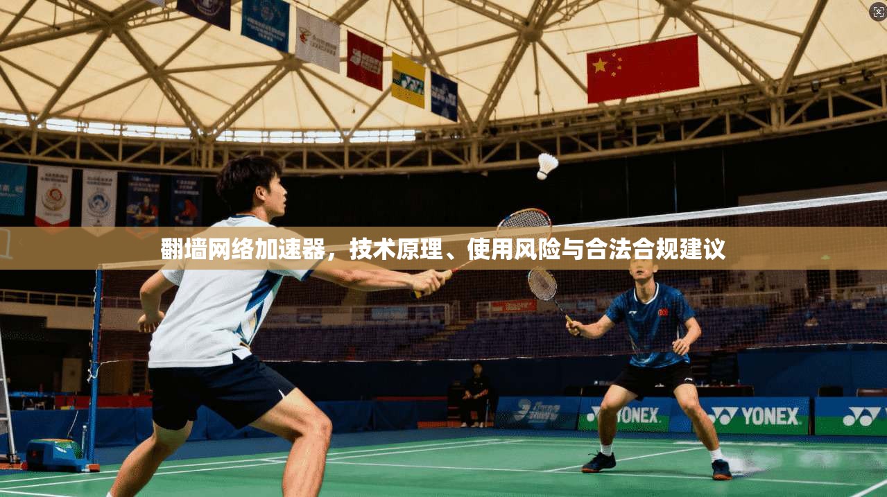 翻墙网络加速器，技术原理、使用风险与合法合规建议