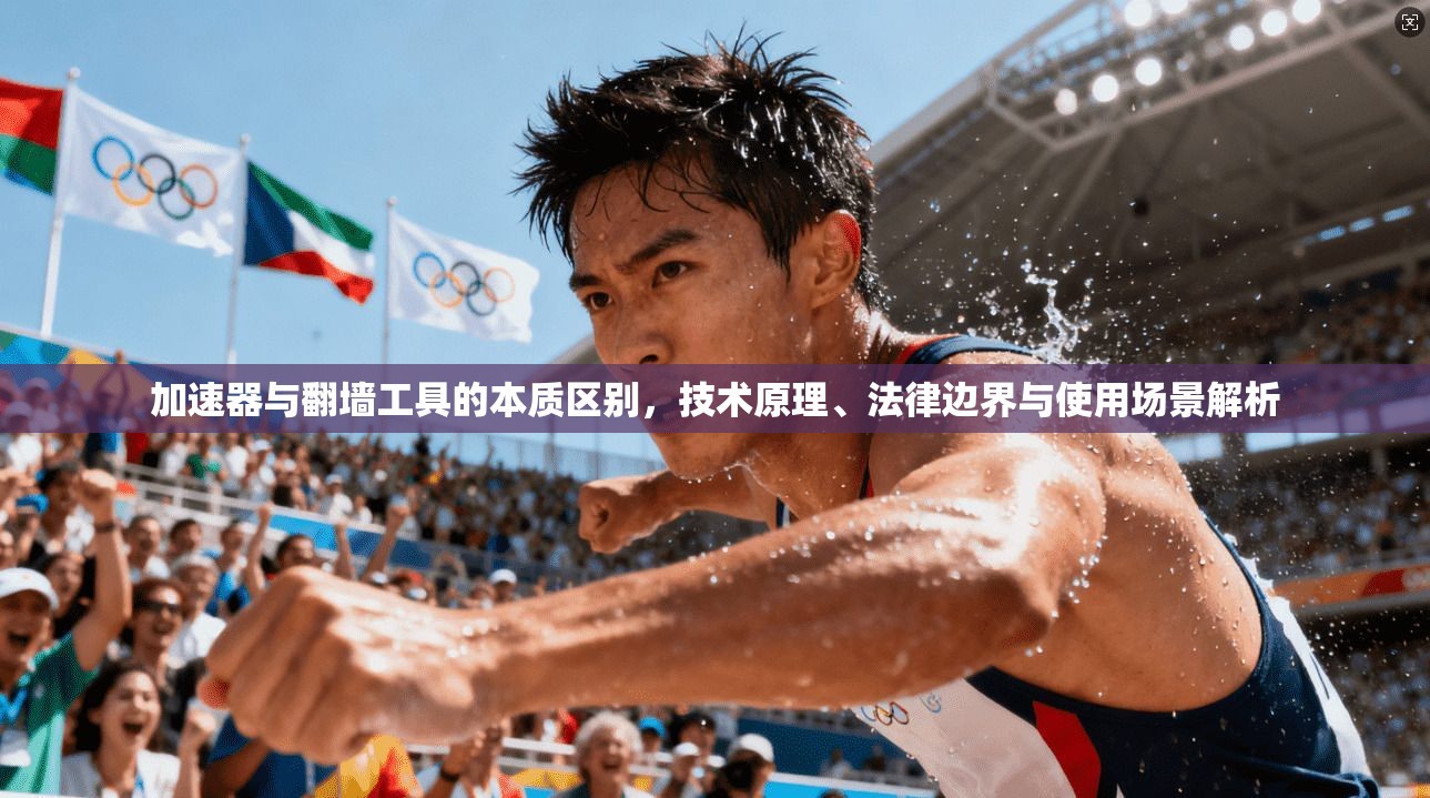 加速器与翻墙工具的本质区别，技术原理、法律边界与使用场景解析