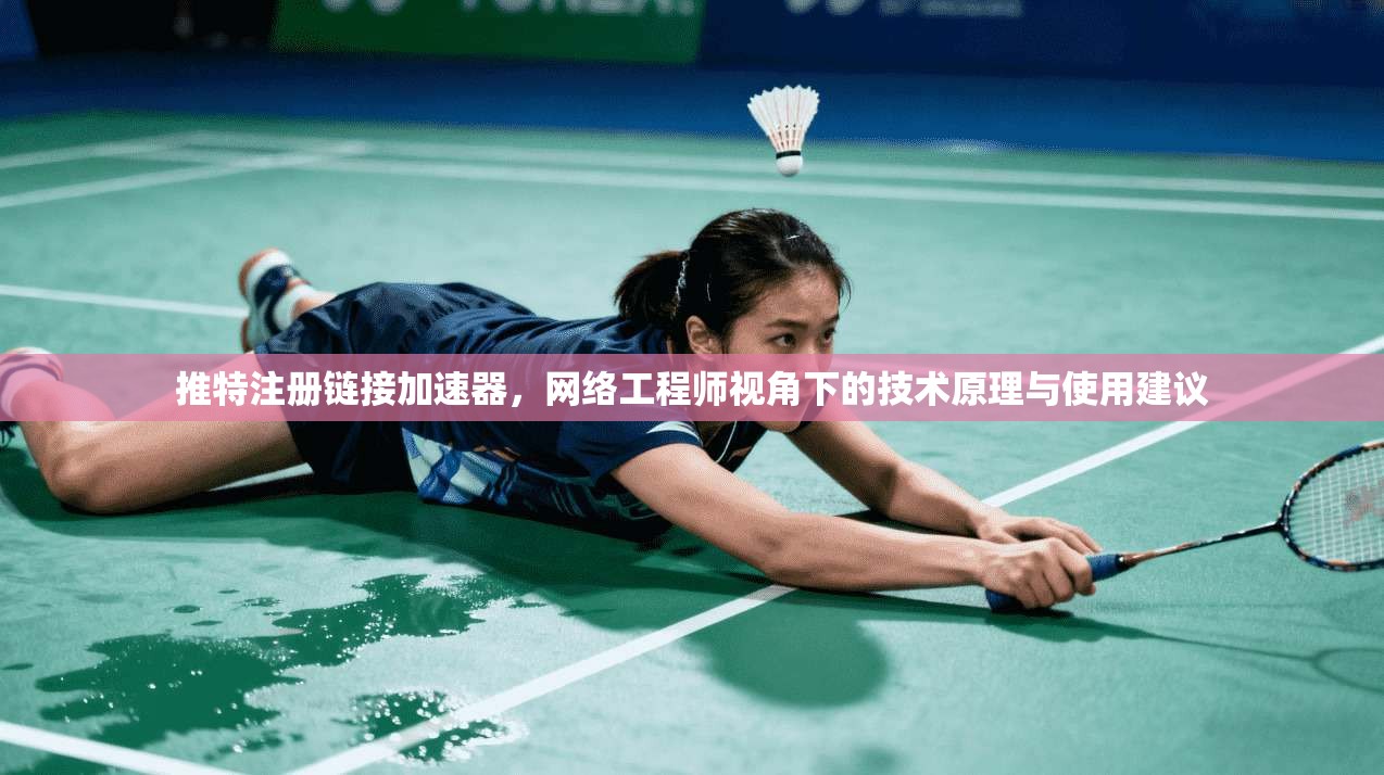 推特注册链接加速器，网络工程师视角下的技术原理与使用建议