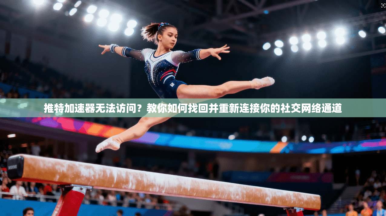 推特加速器无法访问？教你如何找回并重新连接你的社交网络通道