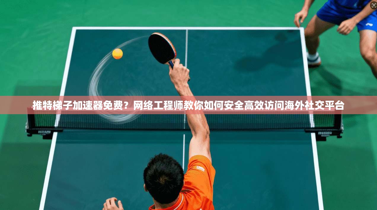 推特梯子加速器免费？网络工程师教你如何安全高效访问海外社交平台