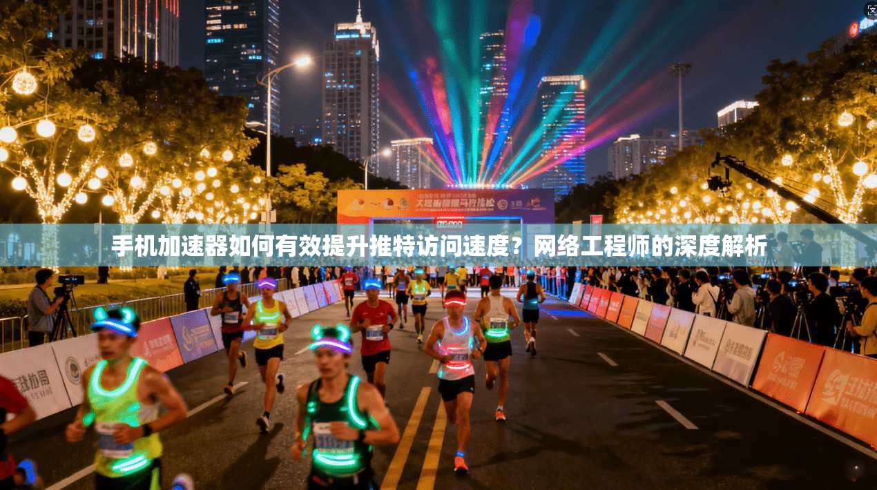 手机加速器如何有效提升推特访问速度？网络工程师的深度解析