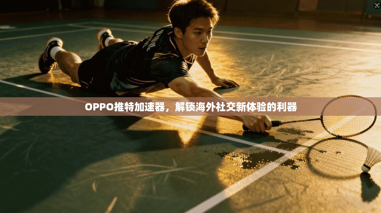 OPPO推特加速器，解锁海外社交新体验的利器