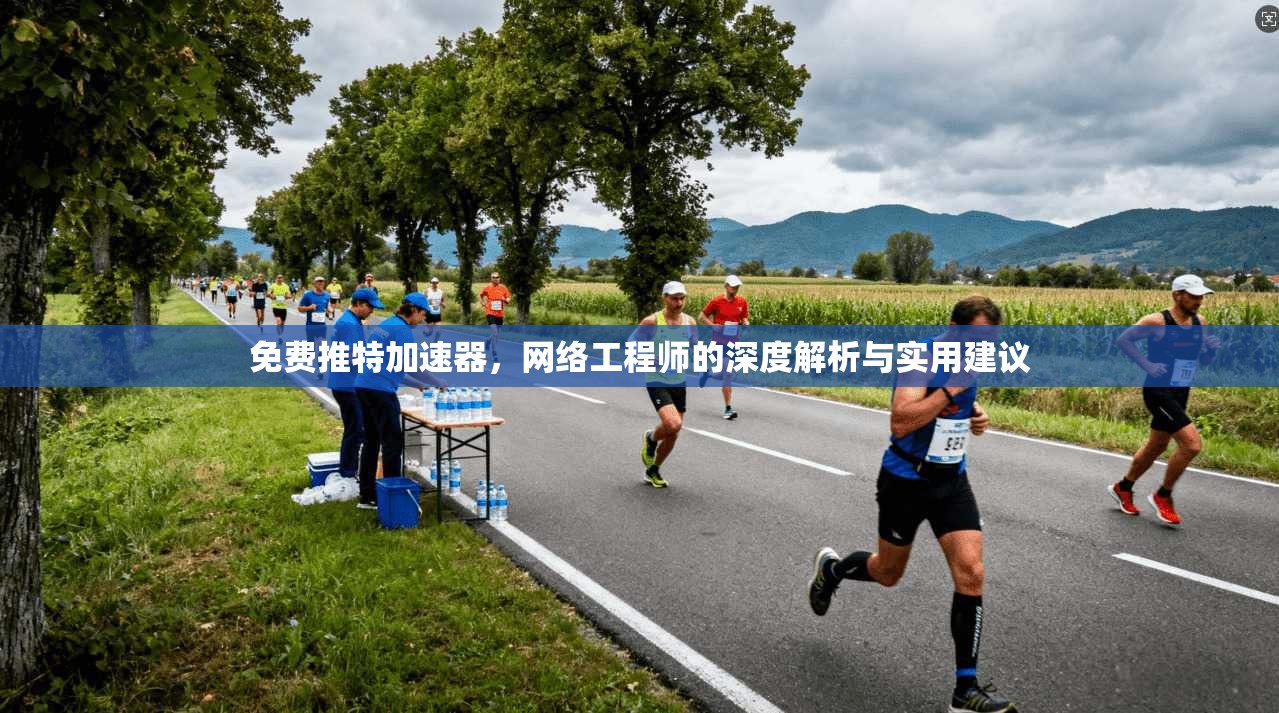 免费推特加速器，网络工程师的深度解析与实用建议
