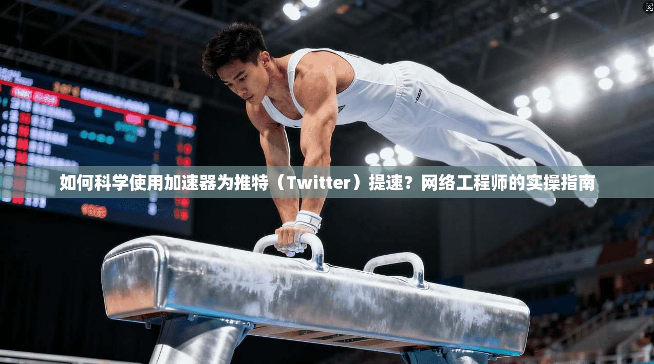 如何科学使用加速器为推特（Twitter）提速？网络工程师的实操指南