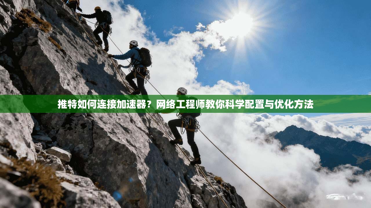 推特如何连接加速器？网络工程师教你科学配置与优化方法