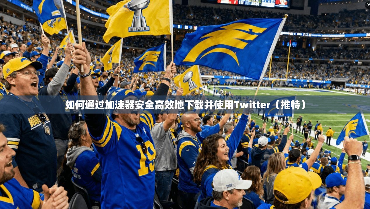 如何通过加速器安全高效地下载并使用Twitter（推特）
