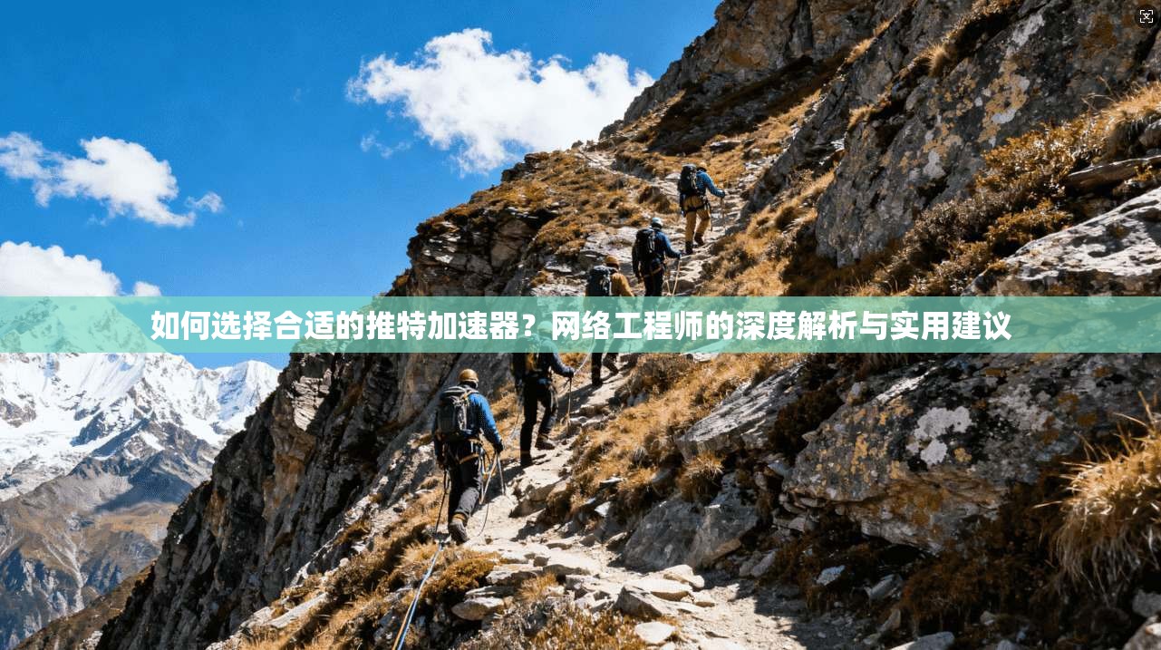 如何选择合适的推特加速器？网络工程师的深度解析与实用建议