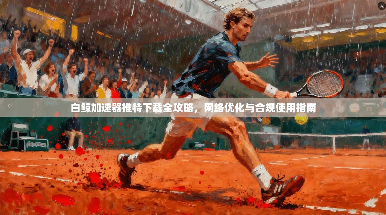 白鲸加速器推特下载全攻略，网络优化与合规使用指南