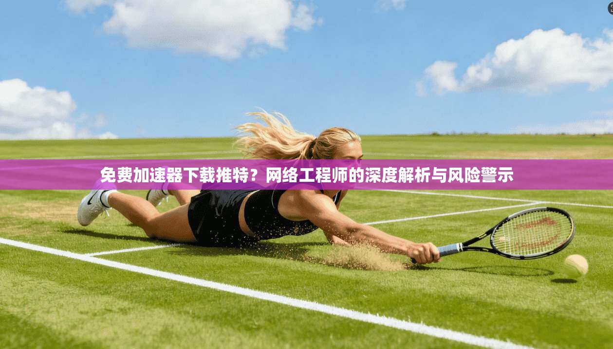 免费加速器下载推特？网络工程师的深度解析与风险警示