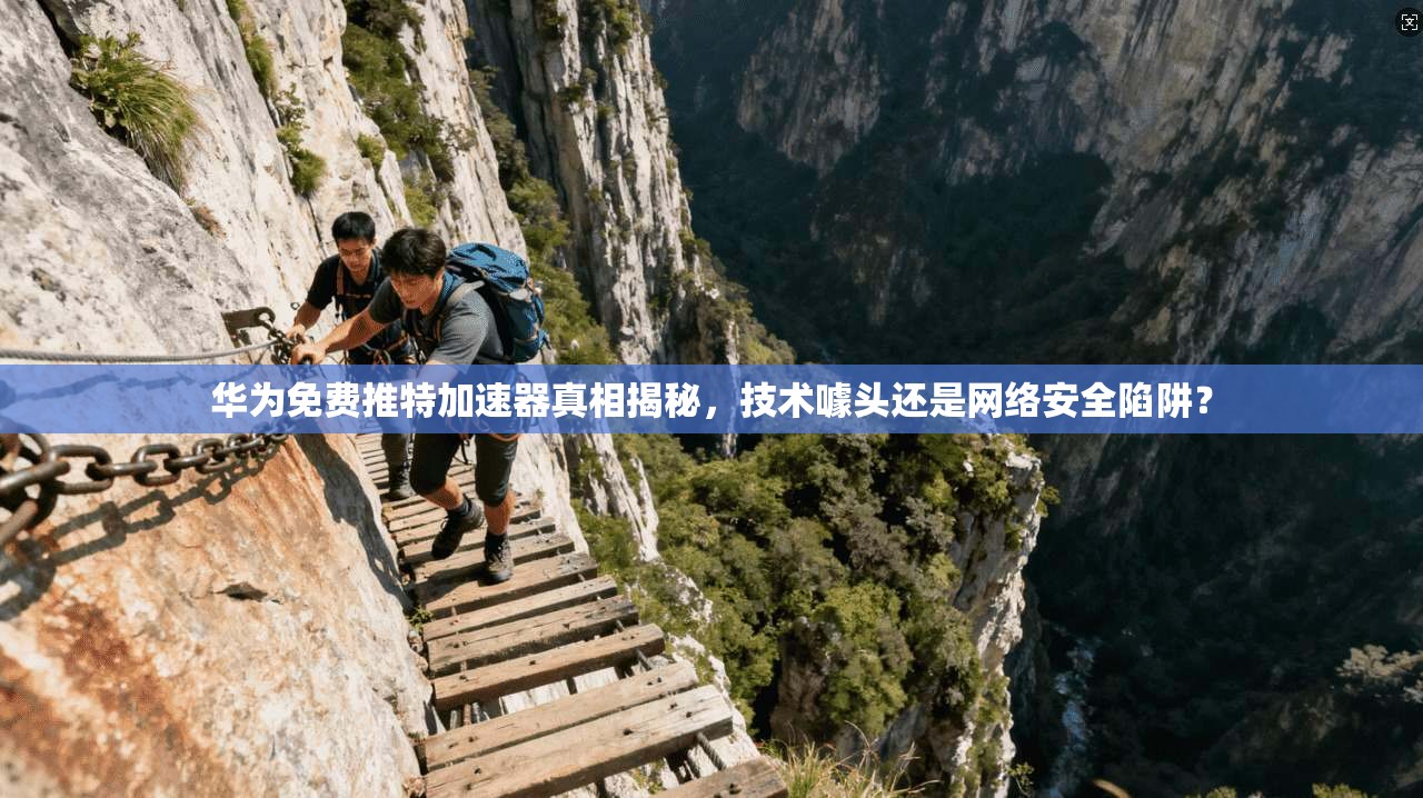 华为免费推特加速器真相揭秘，技术噱头还是网络安全陷阱？