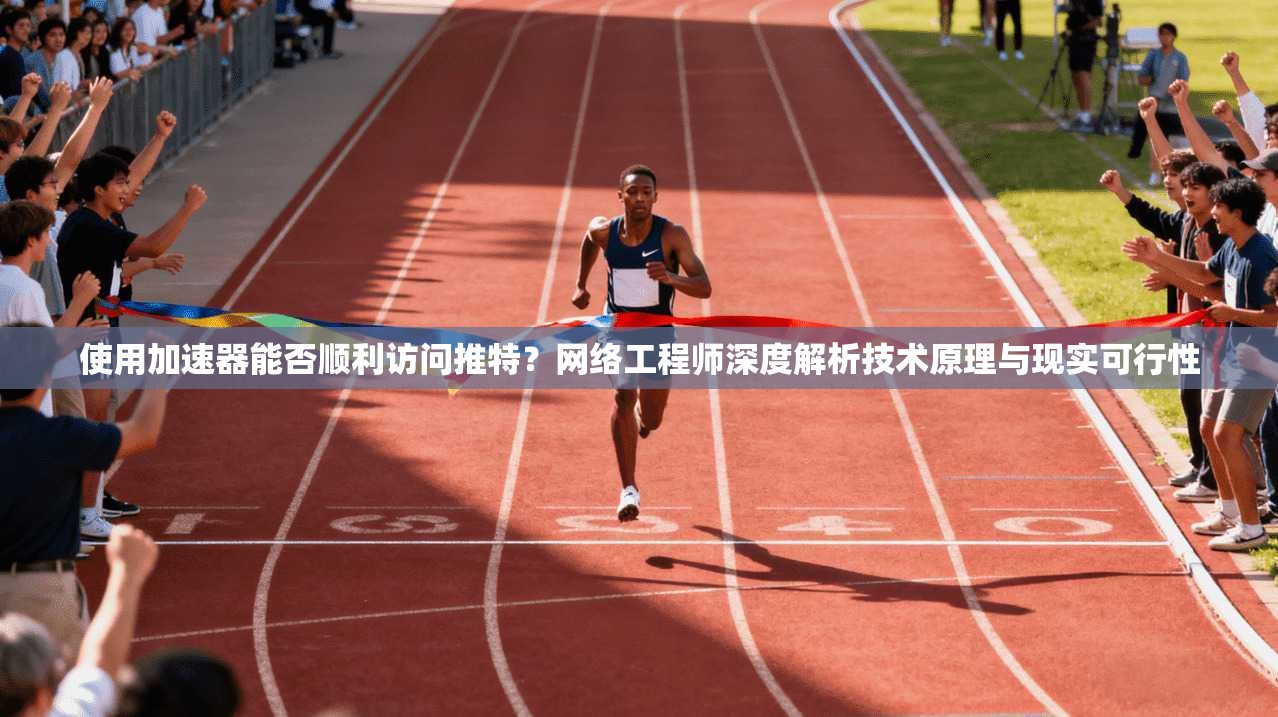 使用加速器能否顺利访问推特？网络工程师深度解析技术原理与现实可行性