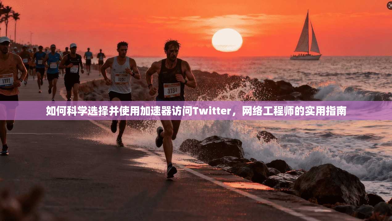 如何科学选择并使用加速器访问Twitter，网络工程师的实用指南