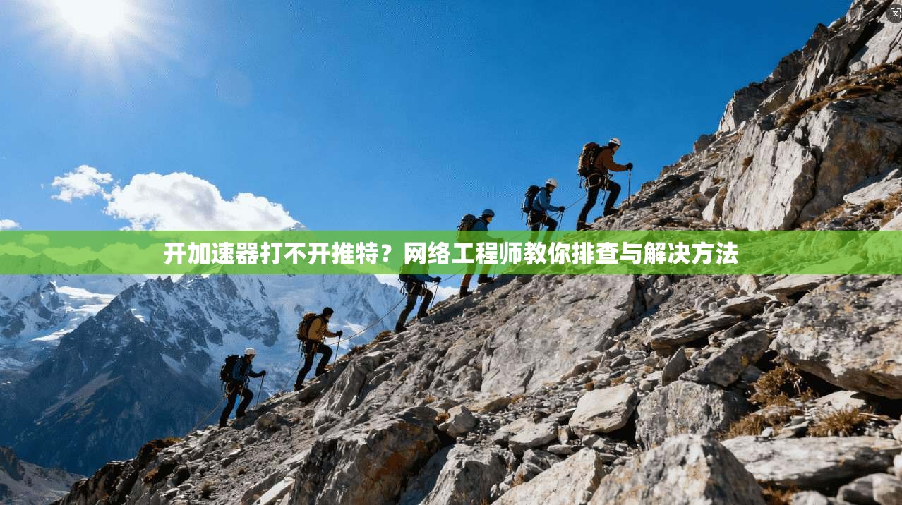 开加速器打不开推特？网络工程师教你排查与解决方法