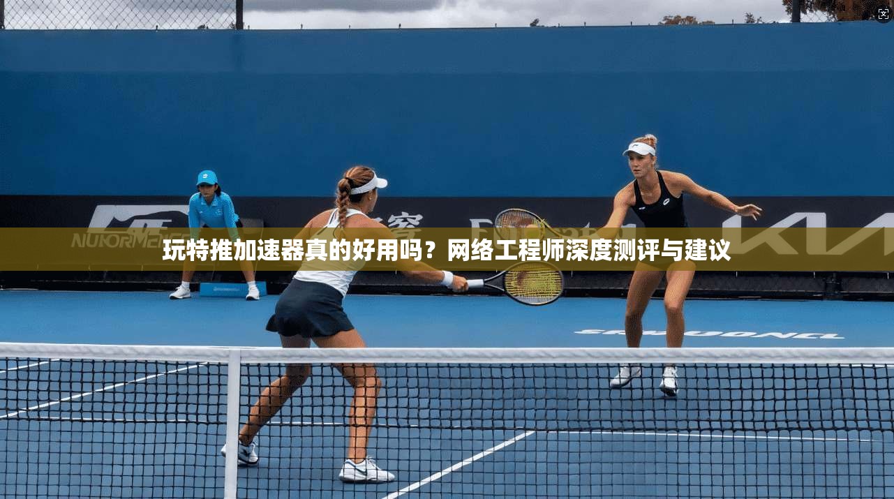 玩特推加速器真的好用吗？网络工程师深度测评与建议