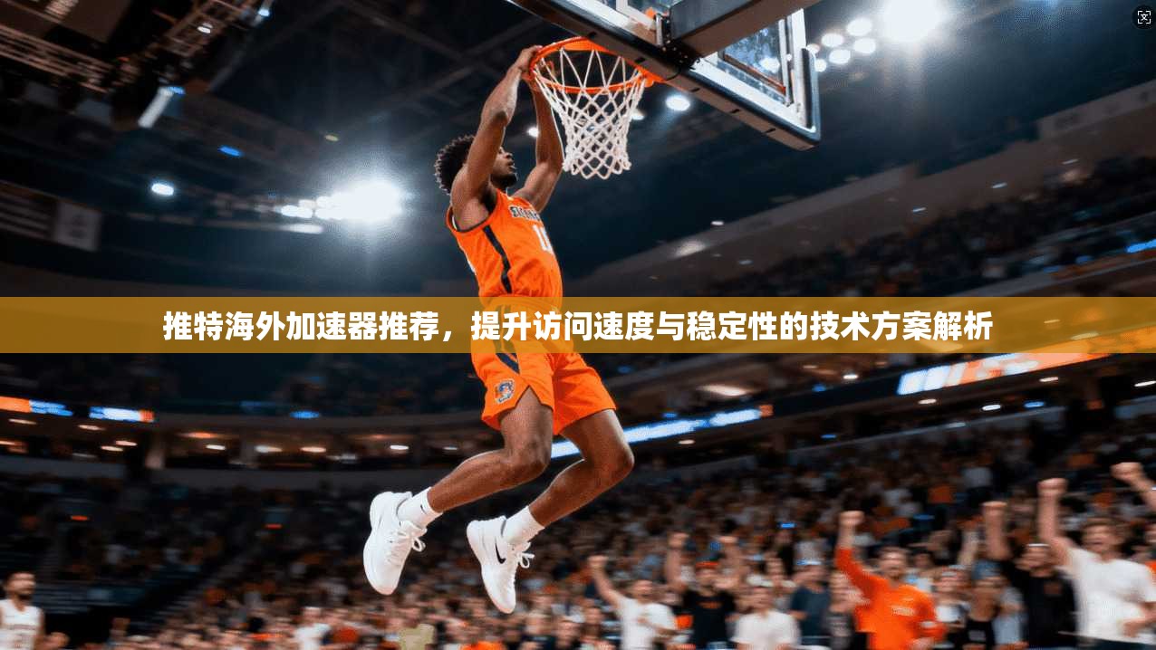 推特海外加速器推荐，提升访问速度与稳定性的技术方案解析