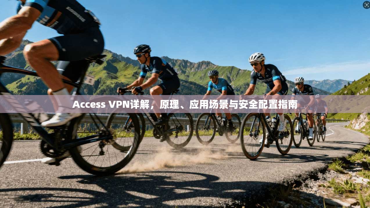Access VPN详解，原理、应用场景与安全配置指南