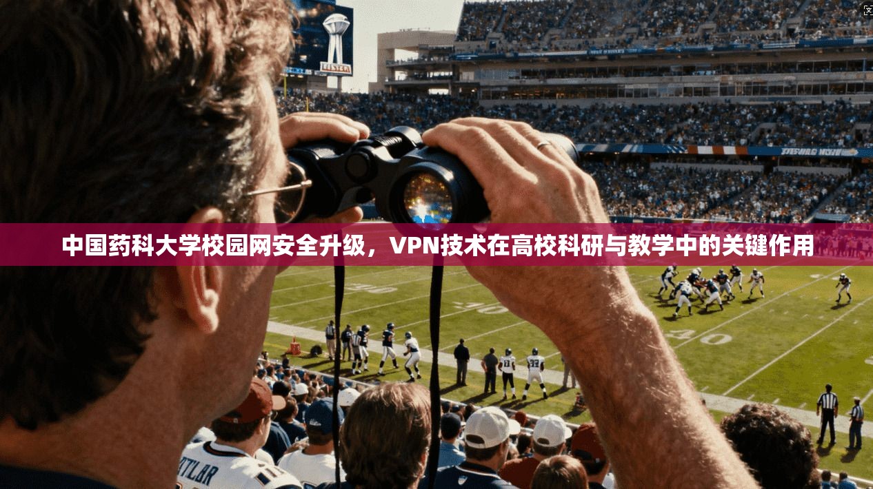 中国药科大学校园网安全升级，VPN技术在高校科研与教学中的关键作用
