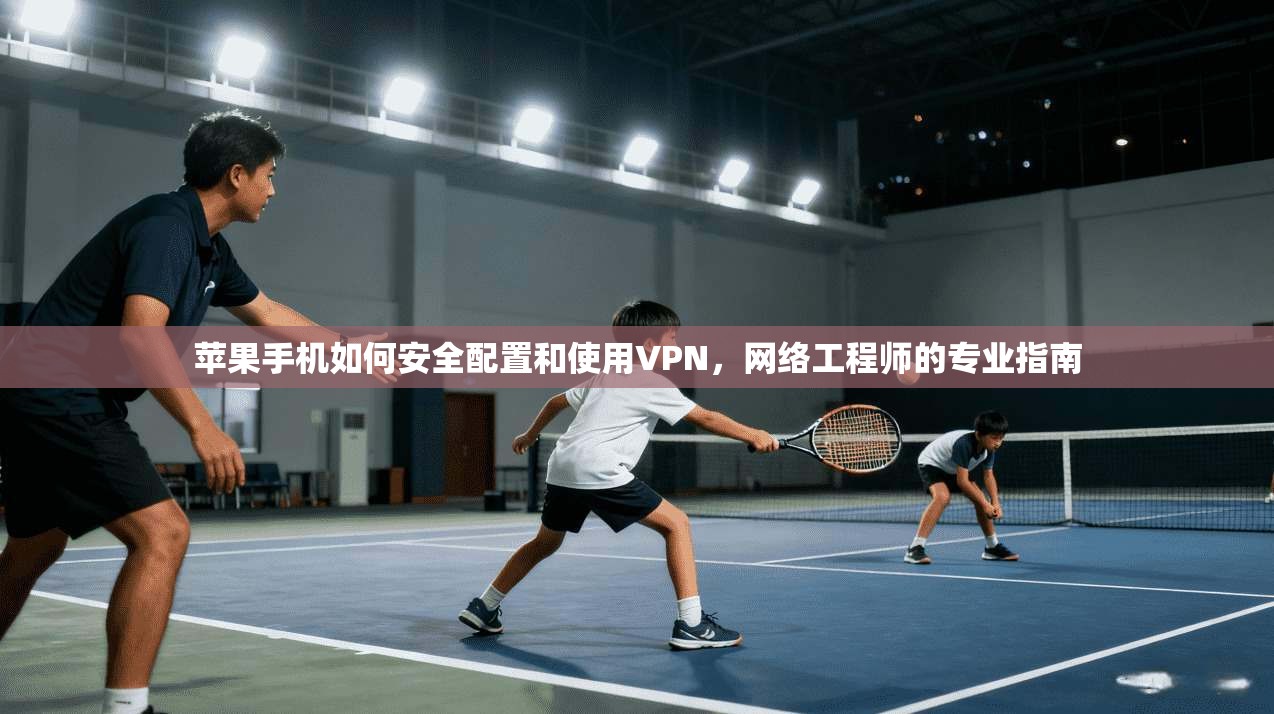 苹果手机如何安全配置和使用VPN，网络工程师的专业指南