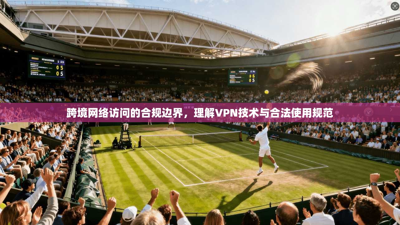 跨境网络访问的合规边界，理解VPN技术与合法使用规范