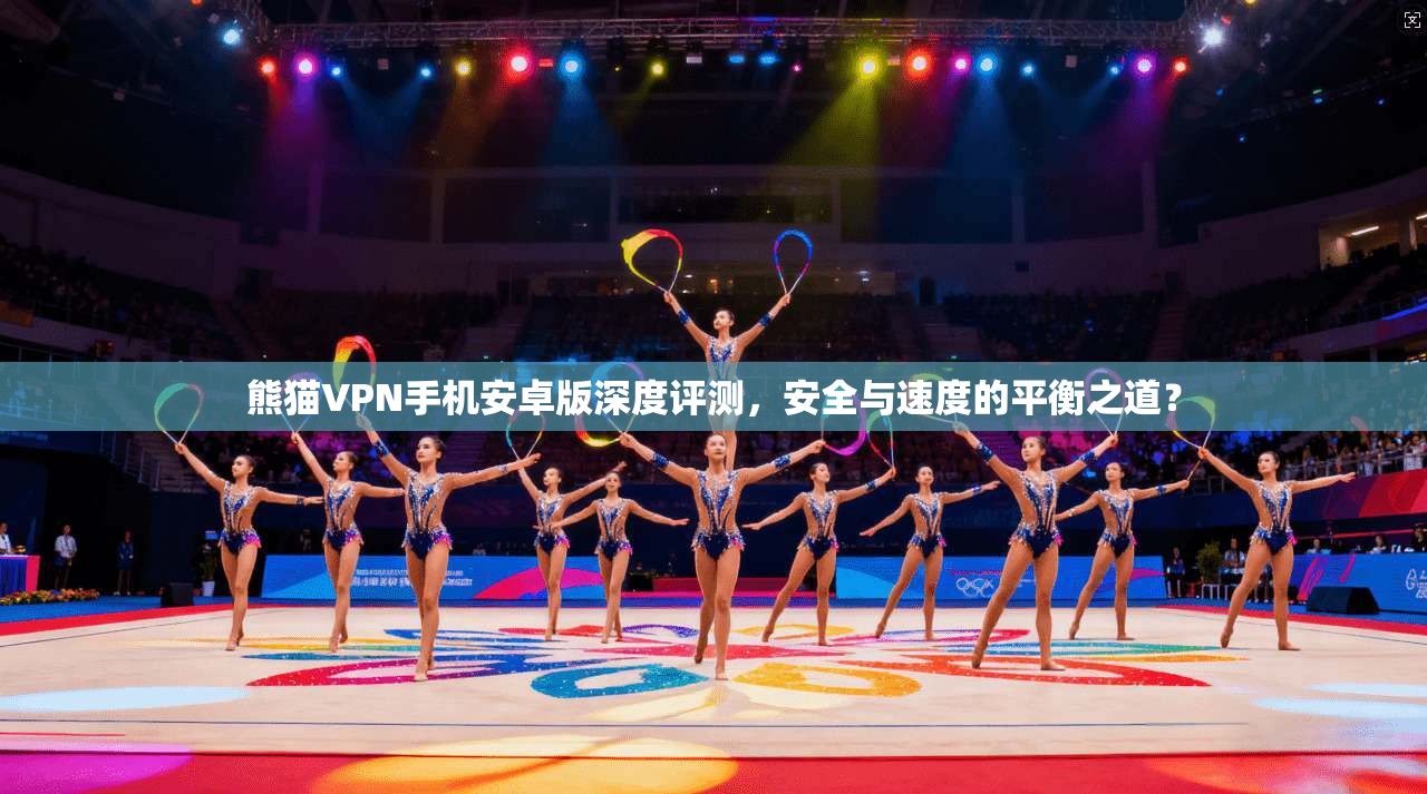 熊猫VPN手机安卓版深度评测，安全与速度的平衡之道？