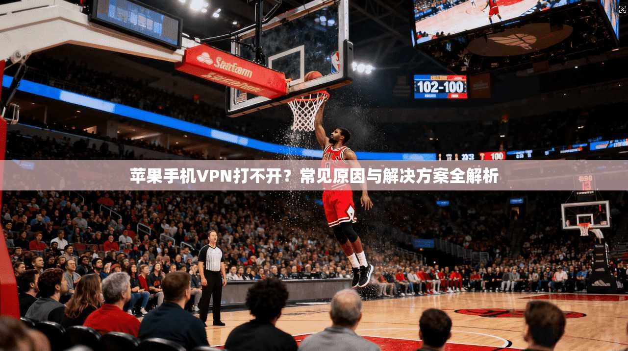苹果手机VPN打不开？常见原因与解决方案全解析