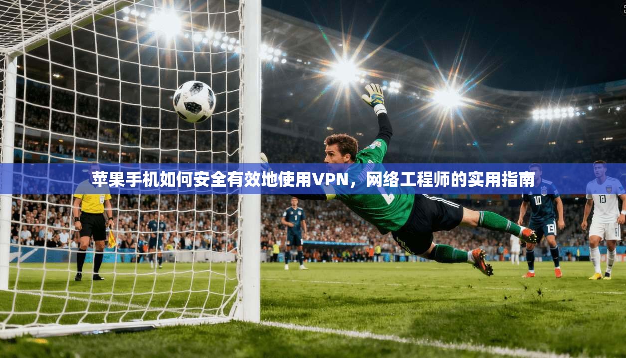 苹果手机如何安全有效地使用VPN，网络工程师的实用指南