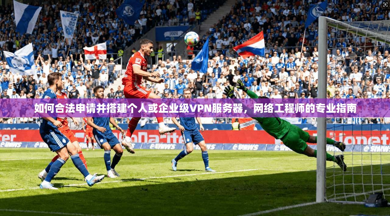 如何合法申请并搭建个人或企业级VPN服务器，网络工程师的专业指南